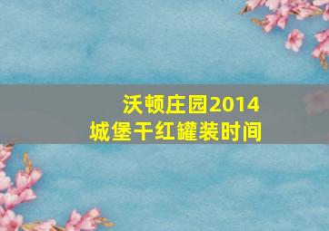 沃顿庄园2014城堡干红罐装时间