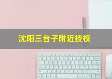 沈阳三台子附近技校