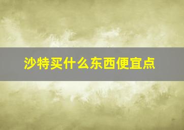 沙特买什么东西便宜点