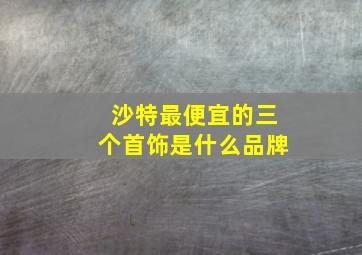 沙特最便宜的三个首饰是什么品牌