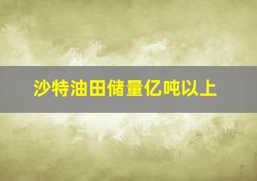 沙特油田储量亿吨以上