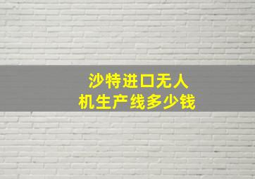 沙特进口无人机生产线多少钱