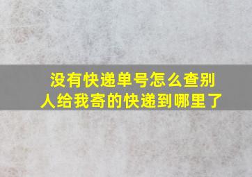 没有快递单号怎么查别人给我寄的快递到哪里了