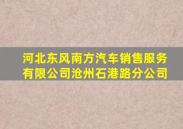 河北东风南方汽车销售服务有限公司沧州石港路分公司