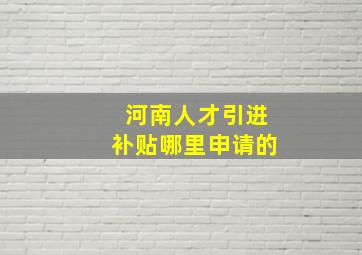 河南人才引进补贴哪里申请的