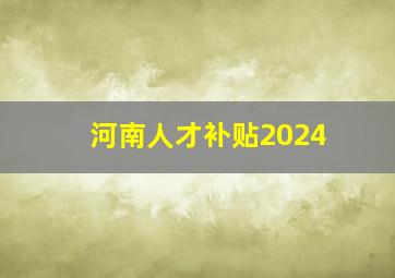 河南人才补贴2024