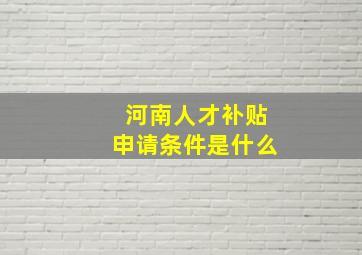 河南人才补贴申请条件是什么