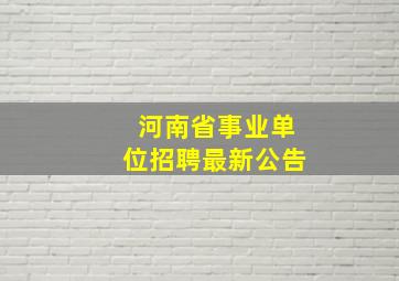 河南省事业单位招聘最新公告