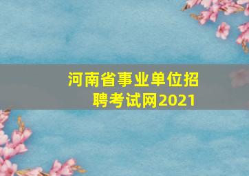 河南省事业单位招聘考试网2021