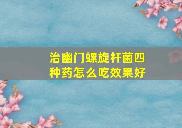 治幽门螺旋杆菌四种药怎么吃效果好