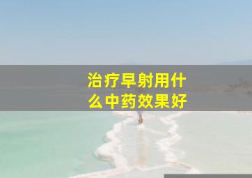 治疗早射用什么中药效果好