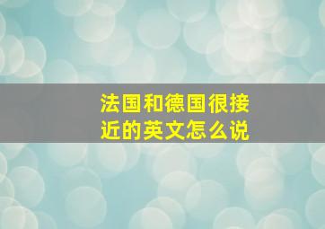 法国和德国很接近的英文怎么说