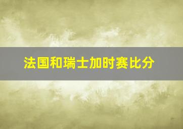 法国和瑞士加时赛比分