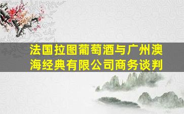 法国拉图葡萄酒与广州澳海经典有限公司商务谈判