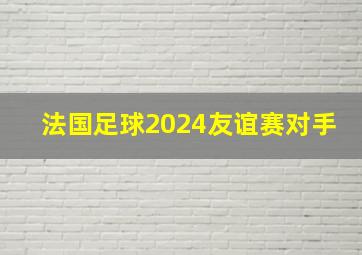 法国足球2024友谊赛对手