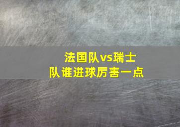 法国队vs瑞士队谁进球厉害一点