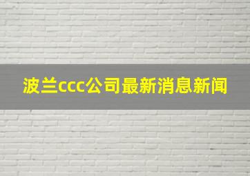 波兰ccc公司最新消息新闻