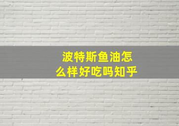 波特斯鱼油怎么样好吃吗知乎