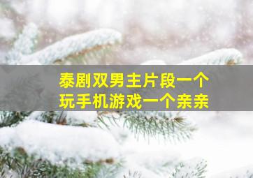 泰剧双男主片段一个玩手机游戏一个亲亲