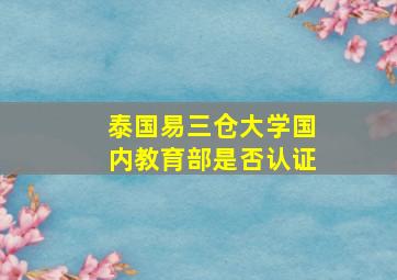 泰国易三仓大学国内教育部是否认证