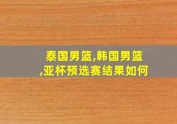 泰国男篮,韩国男篮,亚杯预选赛结果如何