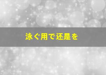 泳ぐ用で还是を