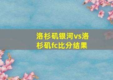 洛杉矶银河vs洛杉矶fc比分结果