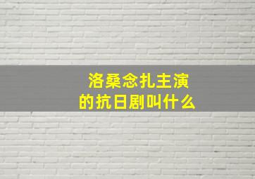 洛桑念扎主演的抗日剧叫什么