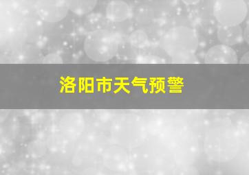 洛阳市天气预警