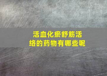 活血化瘀舒筋活络的药物有哪些呢