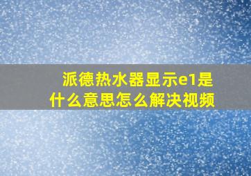 派德热水器显示e1是什么意思怎么解决视频