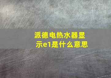 派德电热水器显示e1是什么意思