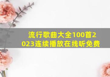 流行歌曲大全100首2023连续播放在线听免费