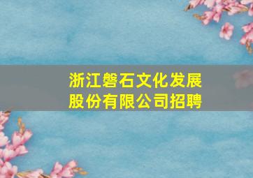 浙江磐石文化发展股份有限公司招聘