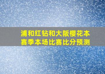 浦和红钻和大阪樱花本赛季本场比赛比分预测