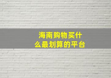 海南购物买什么最划算的平台