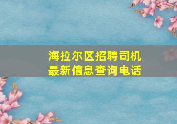 海拉尔区招聘司机最新信息查询电话