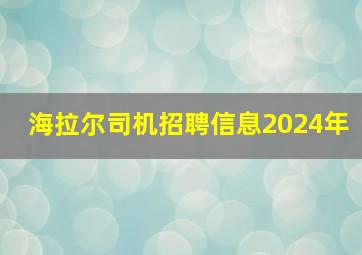 海拉尔司机招聘信息2024年