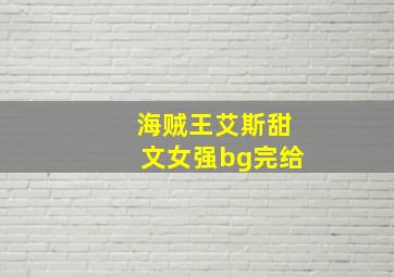 海贼王艾斯甜文女强bg完给