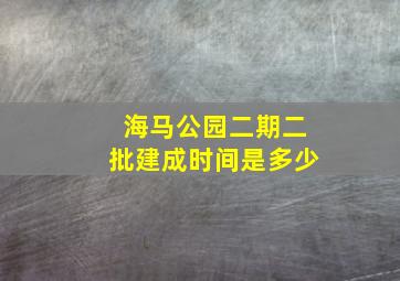 海马公园二期二批建成时间是多少