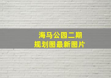 海马公园二期规划图最新图片