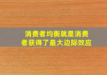 消费者均衡就是消费者获得了最大边际效应