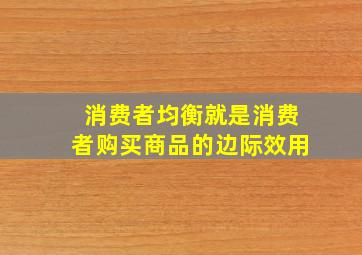 消费者均衡就是消费者购买商品的边际效用