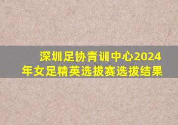 深圳足协青训中心2024年女足精英选拔赛选拔结果