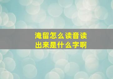 淹留怎么读音读出来是什么字啊