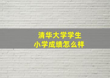 清华大学学生小学成绩怎么样