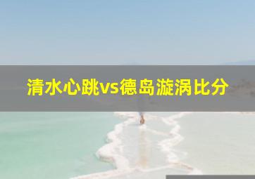 清水心跳vs德岛漩涡比分