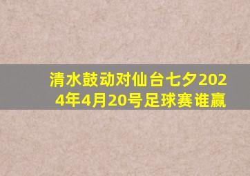 清水鼓动对仙台七夕2024年4月20号足球赛谁赢