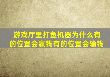 游戏厅里打鱼机器为什么有的位置会赢钱有的位置会输钱