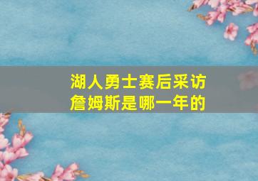 湖人勇士赛后采访詹姆斯是哪一年的